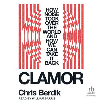 Clamor: How Noise Took Over the World and How We Can Take It Back