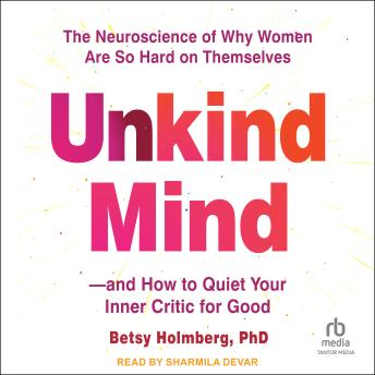 Unkind Mind: The Neuroscience of Why Women Are So Hard on Themselves―and How to Quiet Your Inner Critic for Good