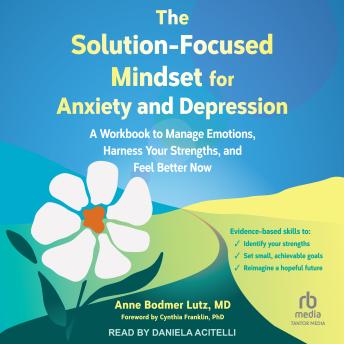 The Solution-Focused Mindset for Anxiety and Depression: A Workbook to Manage Emotions, Harness Your Strengths, and Feel Better Now