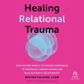 Healing Relational Trauma: Move Beyond Painful Childhood Experiences to Deepen Self-Understanding and Build Authentic Relationships