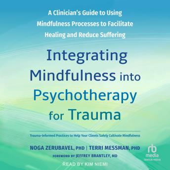 Integrating Mindfulness into Psychotherapy for Trauma: A Clinician's Guide to Using Mindfulness Processes to Facilitate Healing and Reduce Suffering