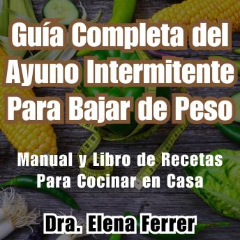 Guía Completa del Ayuno Intermitente Para Bajar de Peso: Manual y Libro de Recetas Para Cocinar en Casa