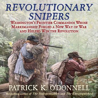 Revolutionary Snipers: Washington's Frontier Commandos Whose Marksmanship Forged a New Way of War and Helped Win the Revolution