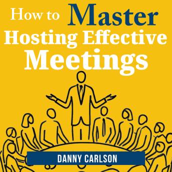 How to Master Hosting Effective Meetings: From Chaos to Clarity: Host Meetings That Matter
