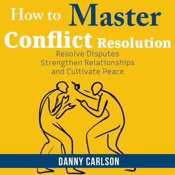 How To Master Conflict  Resolution: Resolve Disputes, Strengthen Relationships, and Cultivate Peace