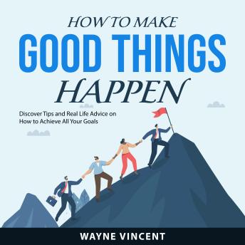 How to Make Good Things Happen: Discover Tips and Real Life Advice on How to Achieve All Your Goals