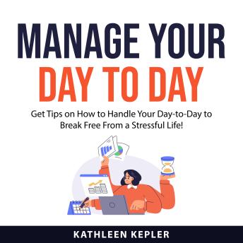 Manage Your Day to Day: Get Tips on How to Handle Your Day-to-Day to Break Free From a Stressful Life!