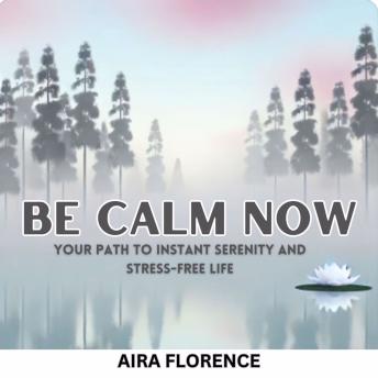 Be Calm Now: Your Path to Instant Serenity and Stress-Free Life