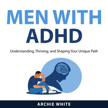 Men with ADHD: Understanding, Thriving, and Shaping Your Unique Path