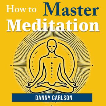 How To Master Meditation: Find Calm, Focus, and Clarity in a Busy World