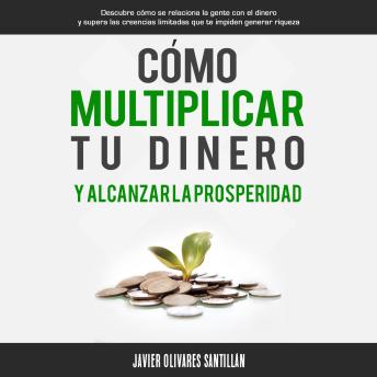 Cómo multiplicar tu dinero y alcanzar la prosperidad: Descubre cómo se relaciona la gente con el dinero y supera las creencias limitadas que te impiden generar riqueza