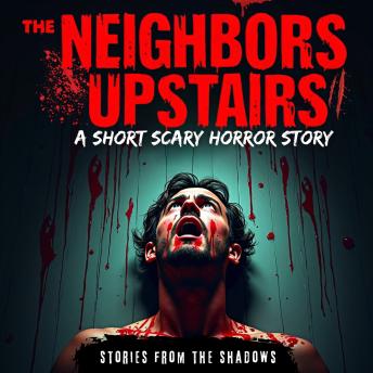 The Neighbors Upstairs. A Short Scary Horror Story: A Terrifying Tale of Haunted Houses, Demons, Monsters, and Paranormal Encounters That Will Stay With You Forever