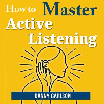 How to Master Active Listening: How Listening Can Change Your Life and Relationships