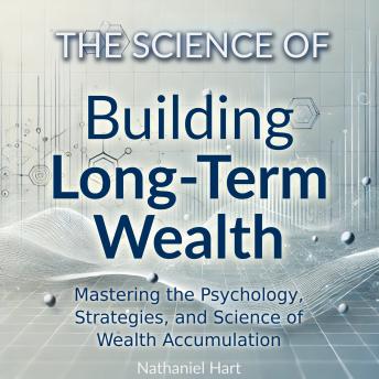 The Science of Building Long-Term Wealth: Mastering the Psychology, Strategies, and Science of Wealth Accumulation