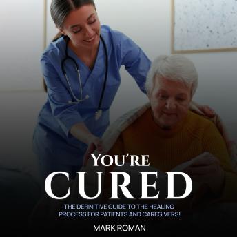 You’re Cured!: The Definitive Guide to The Healing Process for Patients and Caregivers!