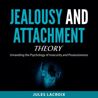 Jealousy and Attachment Theory: Unraveling the Psychology of Insecurity and Possessiveness