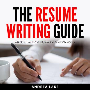 The Resume Writing Guide: A Guide on How to Craft a Resume that Elevates Your Career