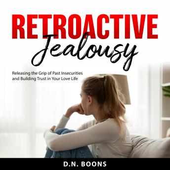 Retroactive Jealousy: Releasing the Grip of Past Insecurities and Building Trust in Your Love Life
