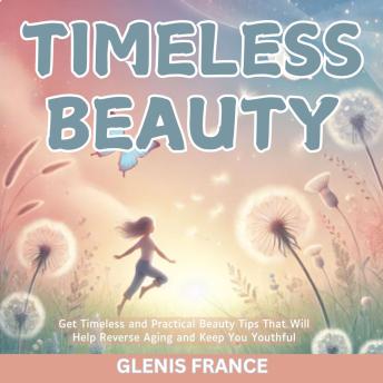 Timeless Beauty: Get Timeless and Practical Beauty Tips That Will Help Reverse Aging and Keep You Youthful