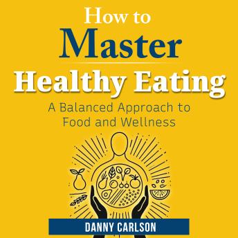 How to Master Healthy Eating: A Balanced Approach to Food and Wellness