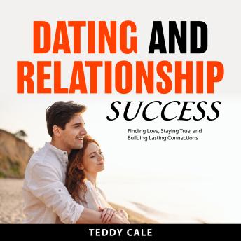 Dating and Relationship Success: Finding Love, Staying True, and Building Lasting Connections
