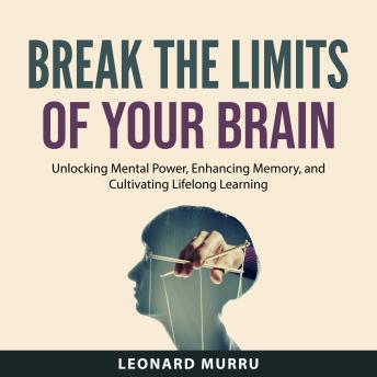 Break the Limits of Your Brain: Unlocking Mental Power, Enhancing Memory, and Cultivating Lifelong Learning