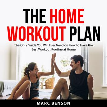 The Home Workout Plan: The Only Guide You will Ever Need on How to Have the Best Workout Routine at Home