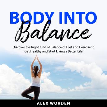 Body into Balance: Discover the Right Kind of Balance of Diet and Exercise to Get Healthy and Start Living a Better Life