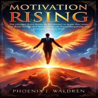 Motivation Rising: The Ultimate Quick Guide for the Broken to Ignite Your Inner Fire, Build Unshakable Self-Confidence, Banish Negativity, and Seize Your Destiny Now!