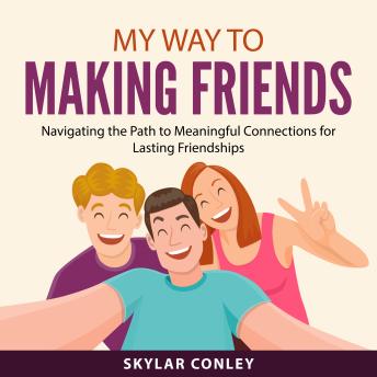 My Way to Making Friends: Navigating the Path to Meaningful Connections for Lasting Friendships