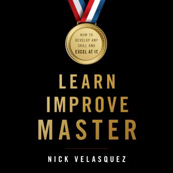 Learn, Improve, Master: How to Develop Any Skill and Excel at It