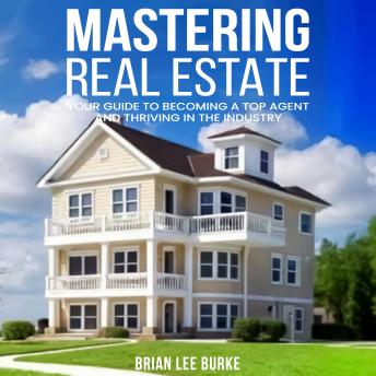 Mastering Real Estate: Your Guide to Becoming a Top Agent and Thriving in the Industry