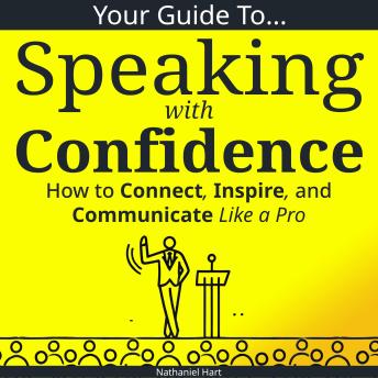Your Guide to Speaking With Confidence: How to Connect, Inspire, and Communicate Like a Pro