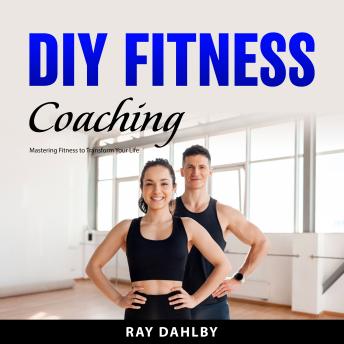 DIY Fitness Coaching: Mastering Fitness to Transform Your Life