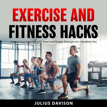Exercise and Fitness Hacks: Unleash Your Potential with Smart and Simple Strategies for a Healthier You