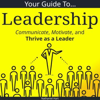 Your Guide to Leadership: Communicate, Motivate, and Thrive as a Leader