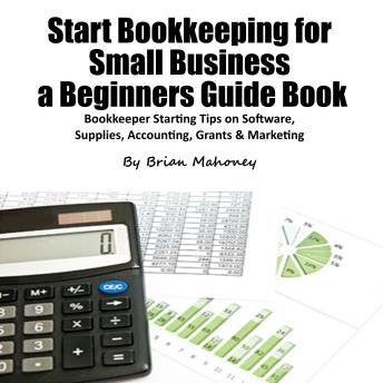 Start Bookkeeping for Small Business a Beginners Guide Book: Bookkeeper Starting Tips on Software, Supplies, Accounting, & Marketing