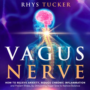 Vagus Nerve: How to Relieve Anxiety, Reduce Chronic Inflammation, and Prevent Illness by Stimulating Vagal Tone to Restore Balance