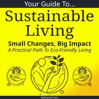 Your Guide To Sustainable Living: Small Changes, Big Impact: A Practical Path To Eco-Friendly Living