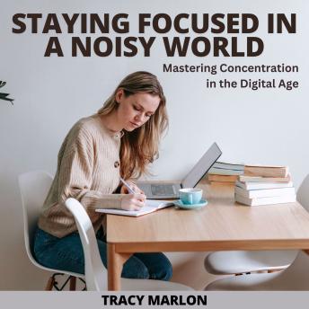 Staying Focused In A Noisy World: Mastering Concentration in the Digital Age