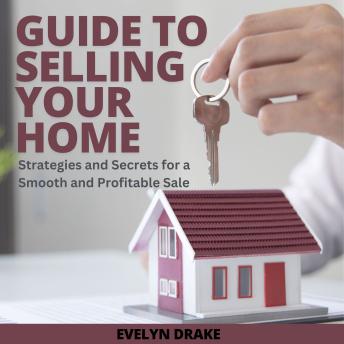 Guide to Selling Your Home: Strategies and Secrets for a Smooth and Profitable Sale
