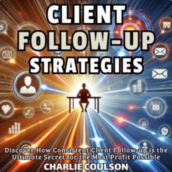 Client Follow-Up Strategies: Discover How Consistent Client Follow-up is the Ultimate Secret for the Most Profit Possible