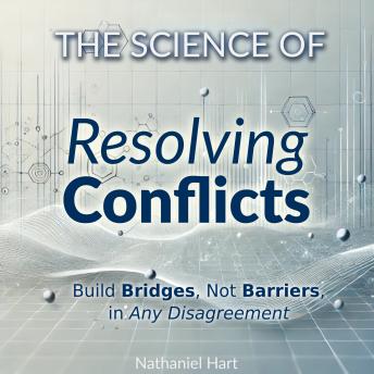 The Science of Resolving Conflicts: Build Bridges, Not Barriers, in Any Disagreement