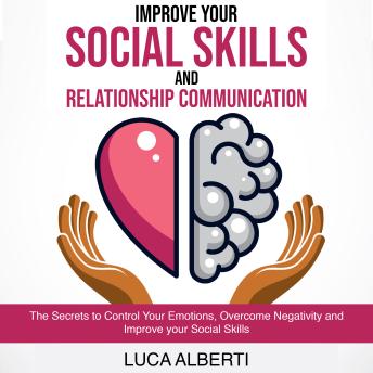 Improve Your Social Skills and Relationship Communication: The Secrets to Control Your Emotions, Overcome Negativity and Improve your Social Skills