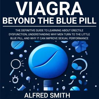 Viagra: Beyond the Blue Pill: The Definitive Guide to Learning About Erectile Dysfunction, Understanding Why Men Turn to the Little Blue Pill, and Why it Can Improve Sexual Performance.