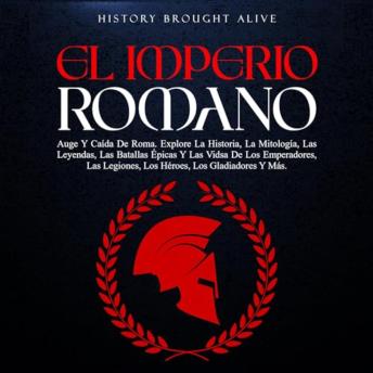 [Spanish] - El Imperio Romano: Auge Y Caída De Roma. Explora La Historia, La Mitología, Las Leyendas, Las Batallas Épicas Y Las Vidas De Los Emperadores, Las Legiones, ... Los Gladiadores Y Más