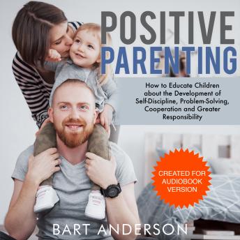 Positive Parenting: How to Educate Children  About the Development of  Self-Discipline, Problem-Solving, Cooperation and Greater Responsibility