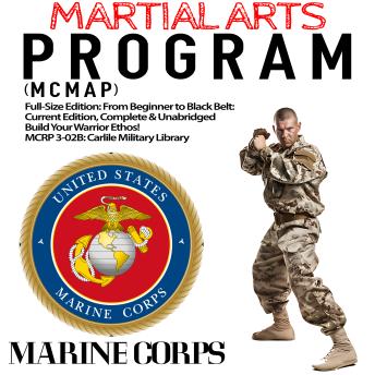 The Marine Corps Martial Arts Program (MCMAP): Full-Size Edition: From Beginner to Black Belt: Current Edition, Complete & Unabridged - Build Your Warrior Ethos! MCRP 3-02B (Carlile Military Library)