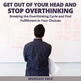 Get Out of Your Head and Stop Overthinking: Breaking the Overthinking Cycle and Find Fulfillment in Your Choices
