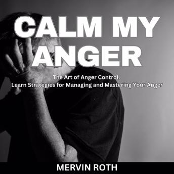 Calm My Anger: The Art of Anger Control. Learn Strategies for Managing and Mastering Your Anger